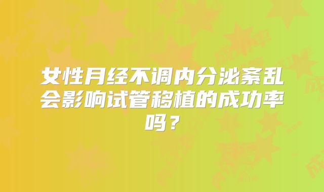 女性月经不调内分泌紊乱会影响试管移植的成功率吗？
