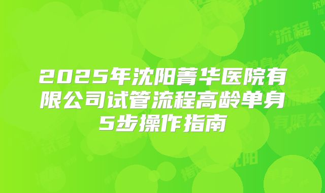 2025年沈阳菁华医院有限公司试管流程高龄单身5步操作指南