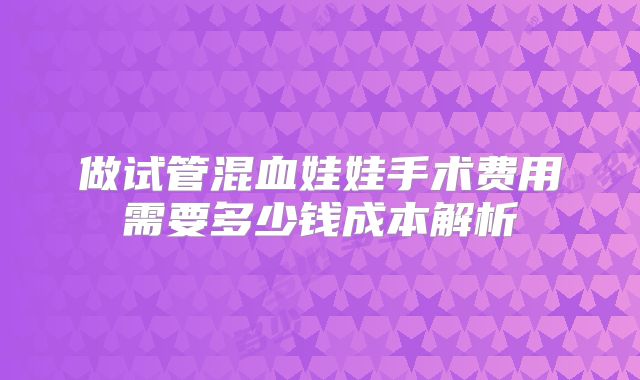 做试管混血娃娃手术费用需要多少钱成本解析