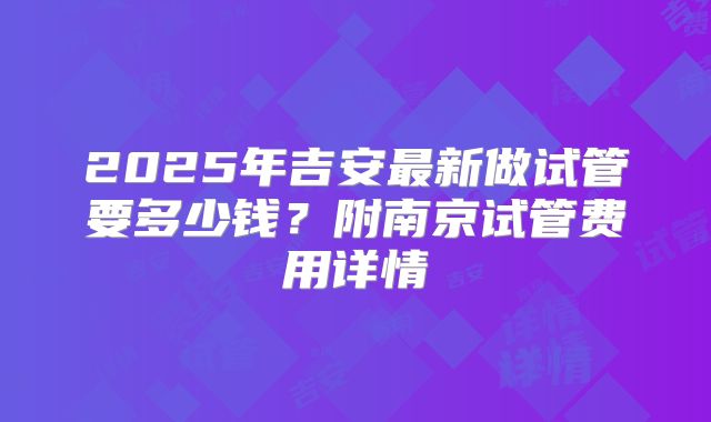 2025年吉安最新做试管要多少钱?附南京试管费用详情