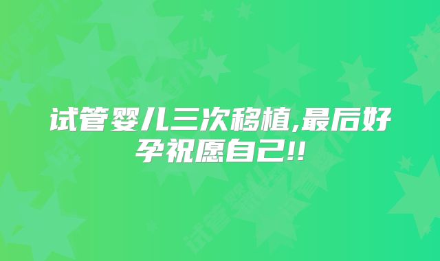 试管婴儿三次移植,最后好孕祝愿自己!!