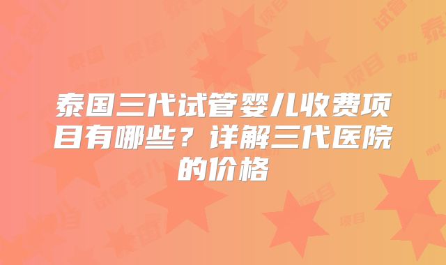 泰国三代试管婴儿收费项目有哪些？详解三代医院的价格