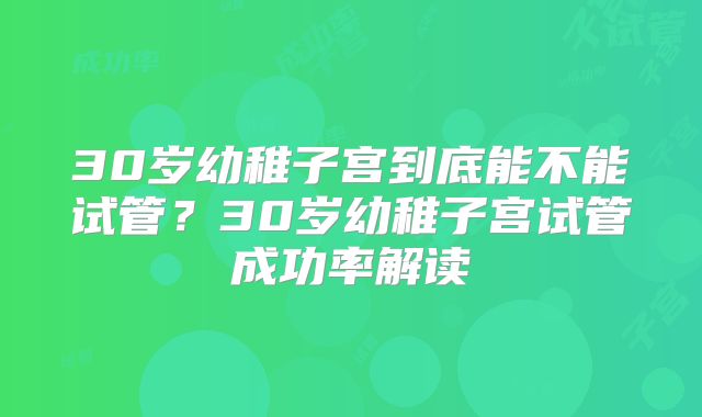 30岁幼稚子宫到底能不能试管?30岁幼稚子宫试管成功率解读
