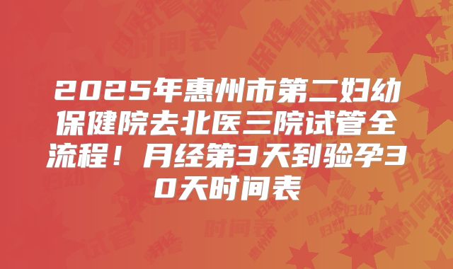 2025年惠州市第二妇幼保健院去北医三院试管全流程!月经第3天到验孕30天时间表