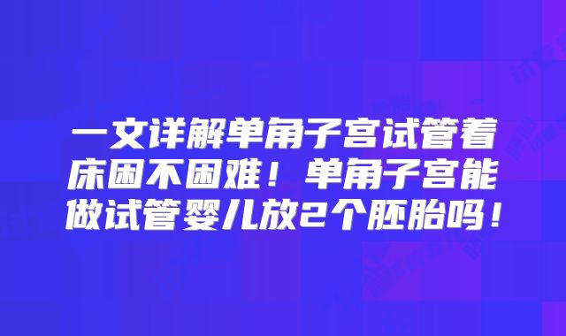 一文详解单角子宫试管着床困不困难!单角子宫能做试管婴儿放2个胚胎吗!