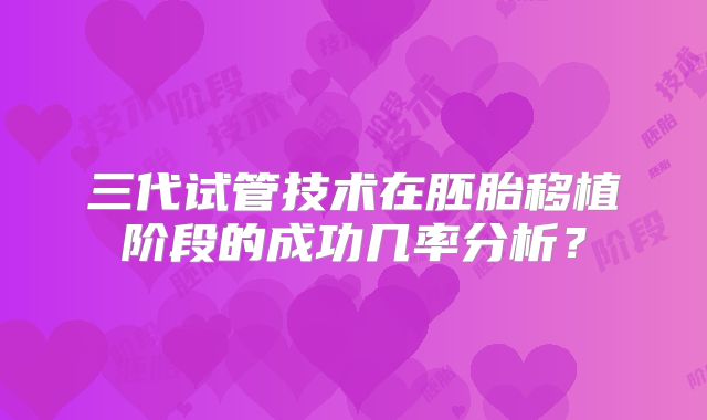 三代试管技术在胚胎移植阶段的成功几率分析?