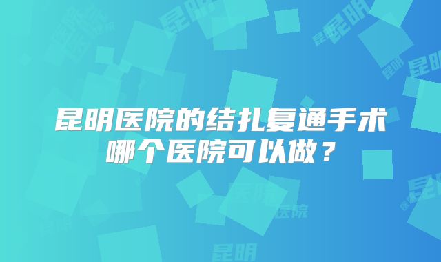 昆明医院的结扎复通手术哪个医院可以做?