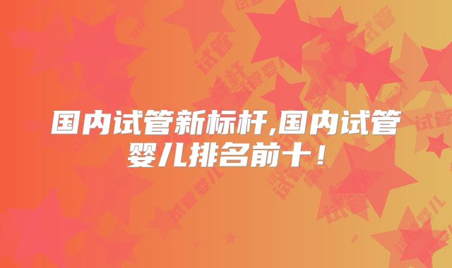 国内试管新标杆,国内试管婴儿排名前十!