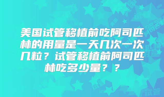 美国试管移植前吃阿司匹林的用量是一天几次一次几粒？试管移植前阿司匹林吃多少量？？