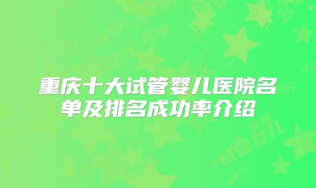 重庆十大试管婴儿医院名单及排名成功率介绍
