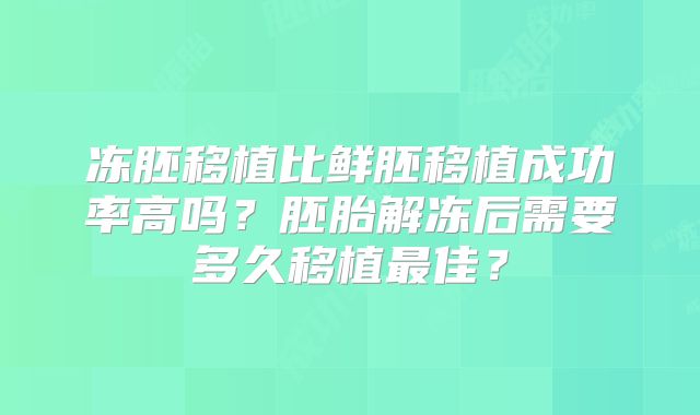 冻胚移植比鲜胚移植成功率高吗？胚胎解冻后需要多久移植最佳？