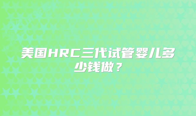 美国HRC三代试管婴儿多少钱做?