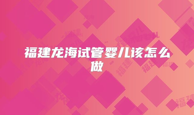 福建龙海试管婴儿该怎么做