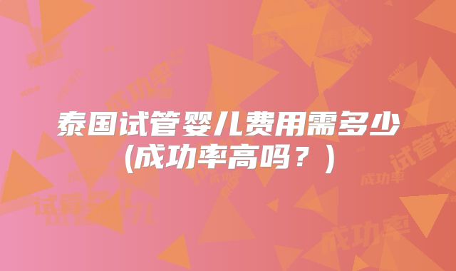 泰国试管婴儿费用需多少(成功率高吗?)