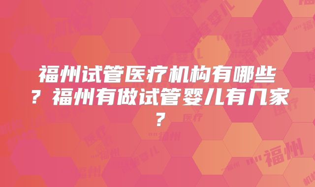 福州试管医疗机构有哪些?福州有做试管婴儿有几家?