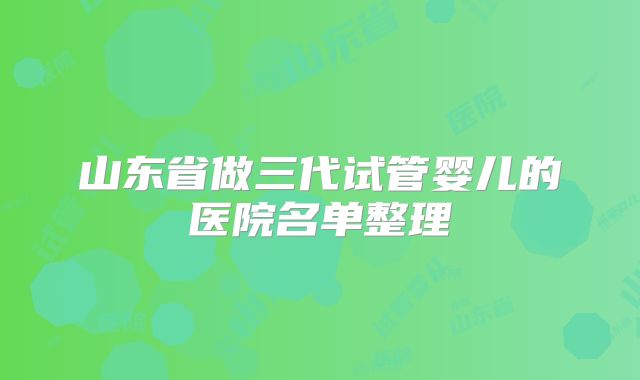 山东省做三代试管婴儿的医院名单整理