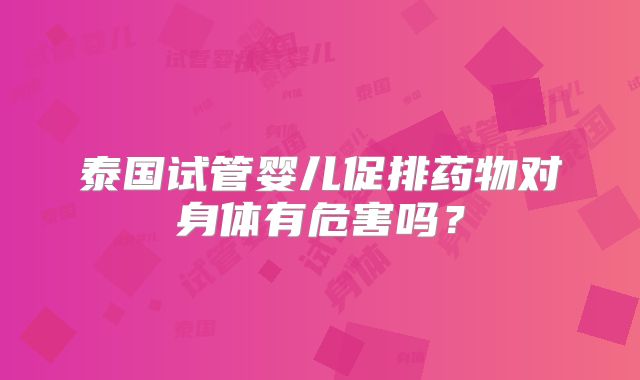 泰国试管婴儿促排药物对身体有危害吗？