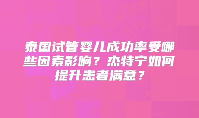 泰国试管婴儿成功率受哪些因素影响？杰特宁如何提升患者满意？