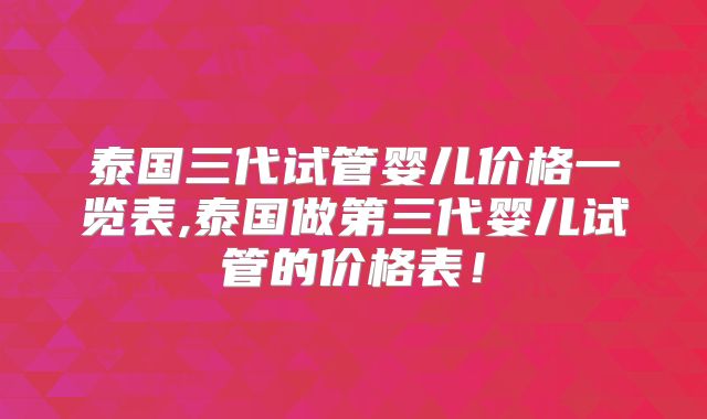 泰国三代试管婴儿价格一览表,泰国做第三代婴儿试管的价格表！
