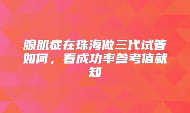 腺肌症在珠海做三代试管如何,看成功率参考值就知