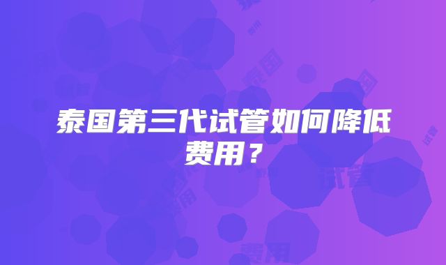 泰国第三代试管如何降低费用？