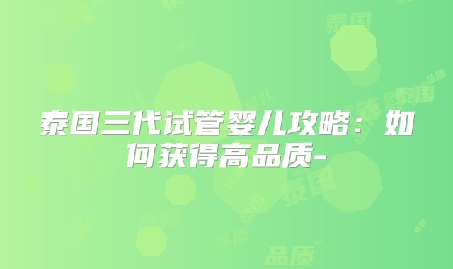 泰国三代试管婴儿攻略：如何获得高品质-