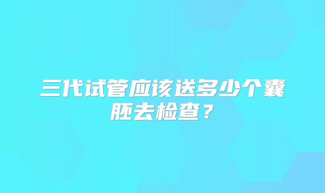 三代试管应该送多少个囊胚去检查？