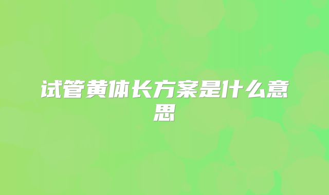 试管黄体长方案是什么意思