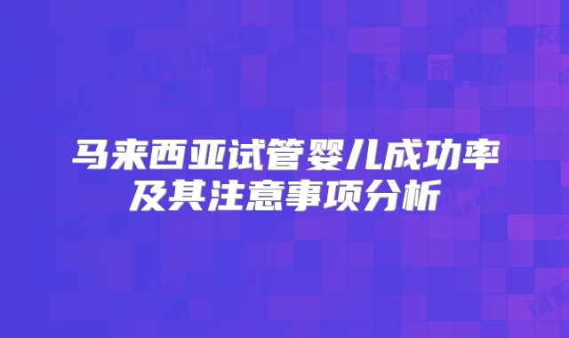 马来西亚试管婴儿成功率及其注意事项分析