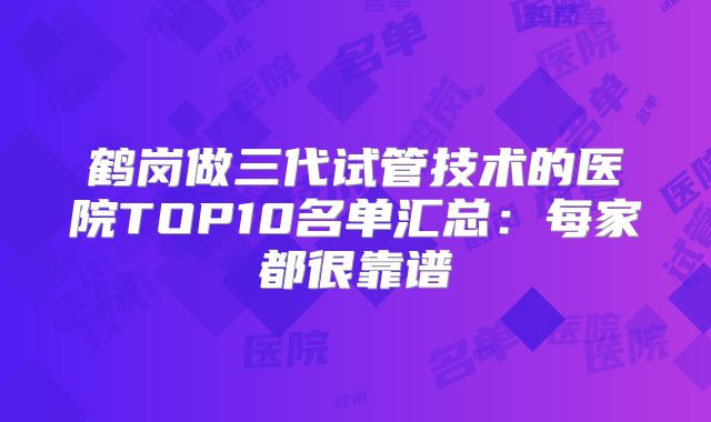 鹤岗做三代试管技术的医院TOP10名单汇总：每家都很靠谱