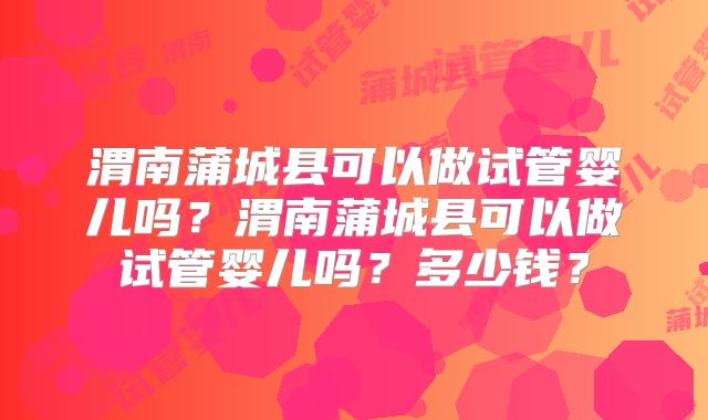 渭南蒲城县可以做试管婴儿吗?渭南蒲城县可以做试管婴儿吗?多少钱?