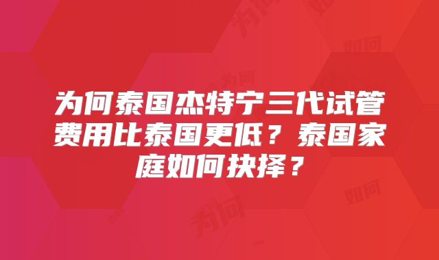 为何泰国杰特宁三代试管费用比泰国更低?泰国家庭如何抉择?