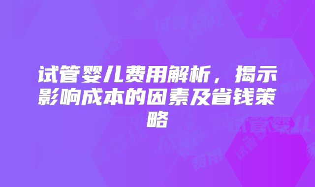 试管婴儿费用解析，揭示影响成本的因素及省钱策略