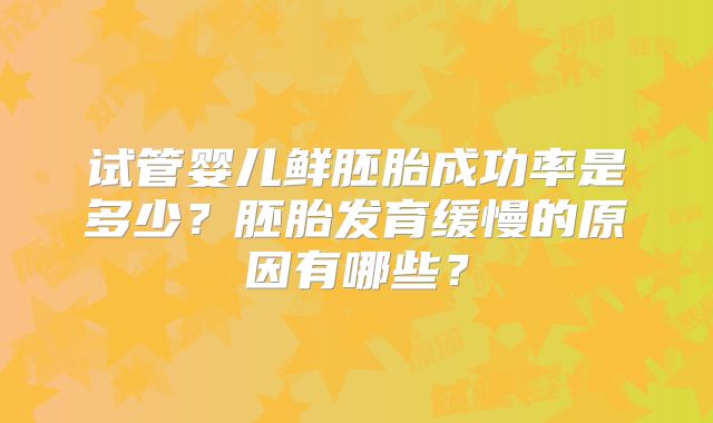 试管婴儿鲜胚胎成功率是多少?胚胎发育缓慢的原因有哪些?