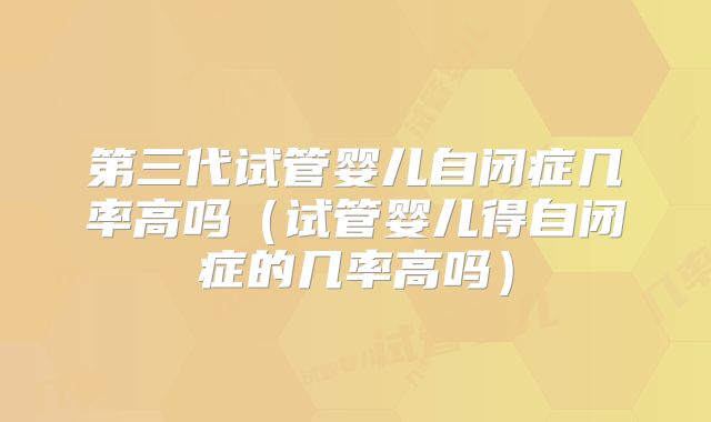 第三代试管婴儿自闭症几率高吗(试管婴儿得自闭症的几率高吗)