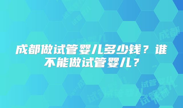 成都做试管婴儿多少钱?谁不能做试管婴儿?
