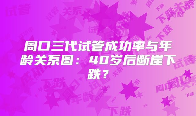 周口三代试管成功率与年龄关系图:40岁后断崖下跌?
