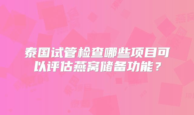 泰国试管检查哪些项目可以评估燕窝储备功能?