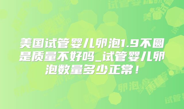 美国试管婴儿卵泡1.9不圆是质量不好吗_试管婴儿卵泡数量多少正常！