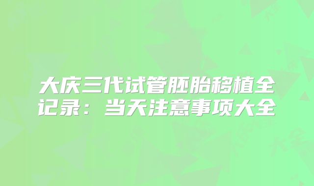 大庆三代试管胚胎移植全记录:当天注意事项大全