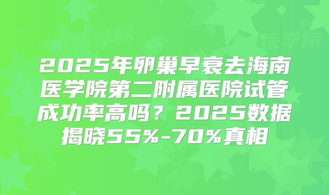 2025年卵巢早衰去海南医学院第二附属医院试管成功率高吗?2025数据揭晓55%-70%真相