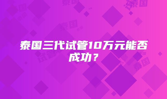 泰国三代试管10万元能否成功?