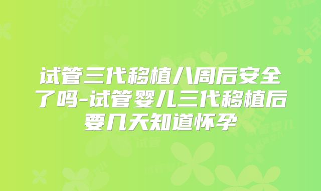 试管三代移植八周后安全了吗-试管婴儿三代移植后要几天知道怀孕