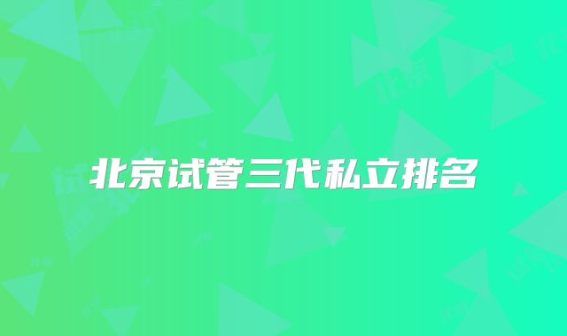 北京试管三代私立排名