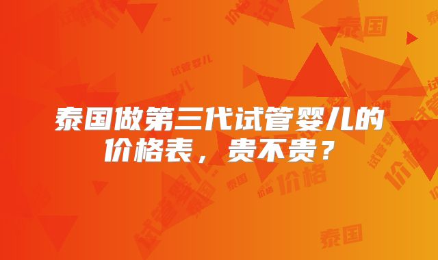 泰国做第三代试管婴儿的价格表，贵不贵？