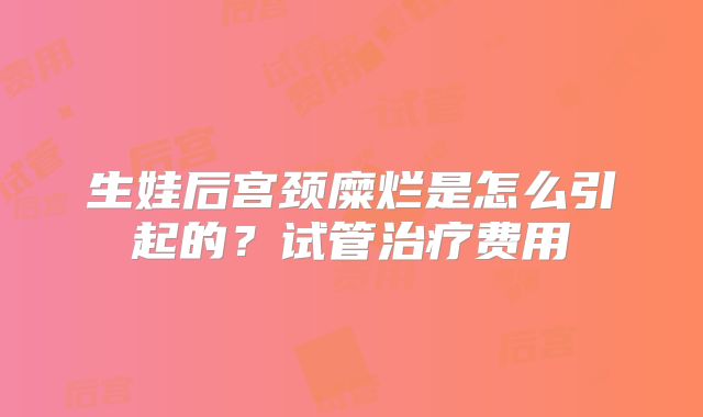 生娃后宫颈糜烂是怎么引起的？试管治疗费用