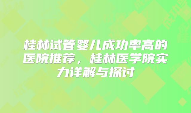 桂林试管婴儿成功率高的医院推荐,桂林医学院实力详解与探讨