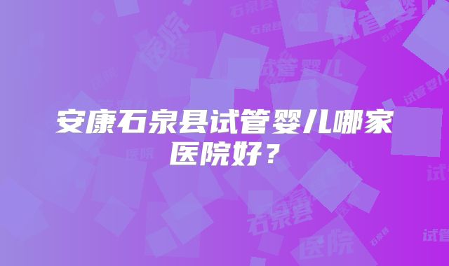 安康石泉县试管婴儿哪家医院好?