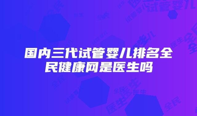 国内三代试管婴儿排名全民健康网是医生吗