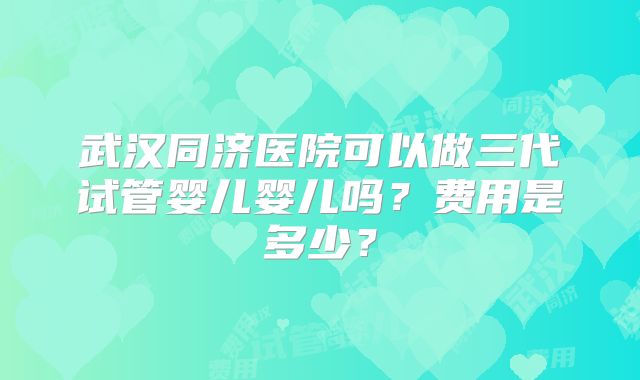 武汉同济医院可以做三代试管婴儿婴儿吗？费用是多少？